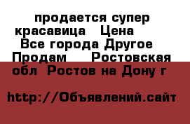 продается супер красавица › Цена ­ 50 - Все города Другое » Продам   . Ростовская обл.,Ростов-на-Дону г.